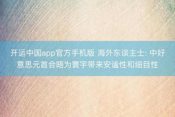 开运中国app官方手机版 海外东谈主士: 中好意思元首会晤为寰宇带来安谧性和细目性