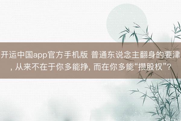 开运中国app官方手机版 普通东说念主翻身的要津， 从来不在于你多能挣， 而在你多能“攒股权”?