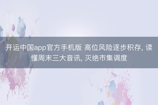 开运中国app官方手机版 高位风险逐步积存， 读懂周末三大音讯， 灭绝市集调度