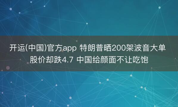 开运(中国)官方app 特朗普晒200架波音大单 股价却跌4.7 中国给颜面不让吃饱
