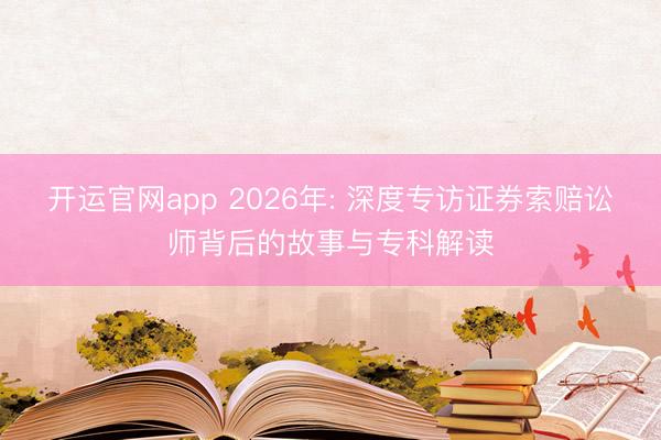 开运官网app 2026年: 深度专访证券索赔讼师背后的故事与专科解读