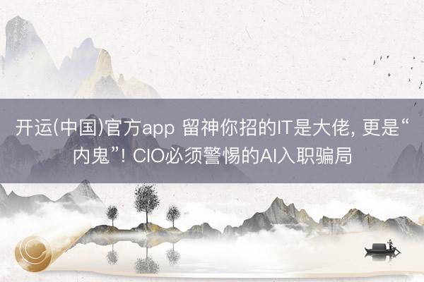 开运(中国)官方app 留神你招的IT是大佬， 更是“内鬼”! CIO必须警惕的AI入职骗局