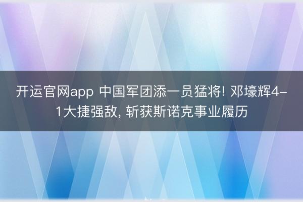 开运官网app 中国军团添一员猛将! 邓壕辉4-1大捷强敌， 斩获斯诺克事业履历