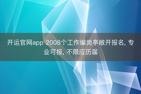 开运官网app 2008个工作编岗亭敞开报名， 专业可报， 不限应历届