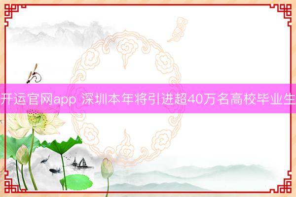 开运官网app 深圳本年将引进超40万名高校毕业生