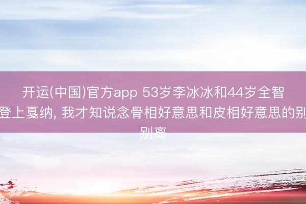 开运(中国)官方app 53岁李冰冰和44岁全智贤登上戛纳， 我才知说念骨相好意思和皮相好意思的别离
