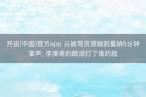 开运(中国)官方app 从被骂资源咖到戛纳5分钟掌声， 李庚希的眼泪打了谁的脸