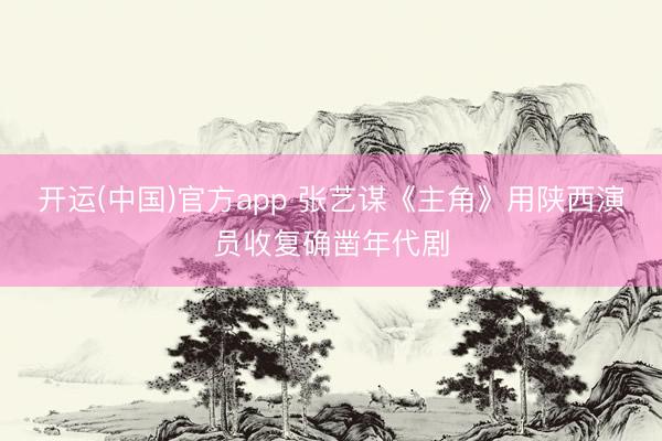 开运(中国)官方app 张艺谋《主角》用陕西演员收复确凿年代剧