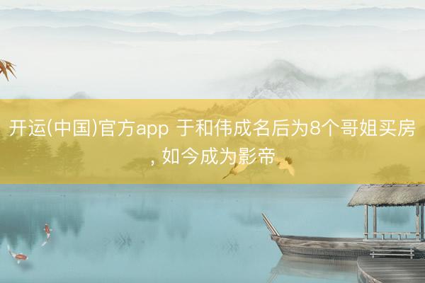 开运(中国)官方app 于和伟成名后为8个哥姐买房， 如今成为影帝