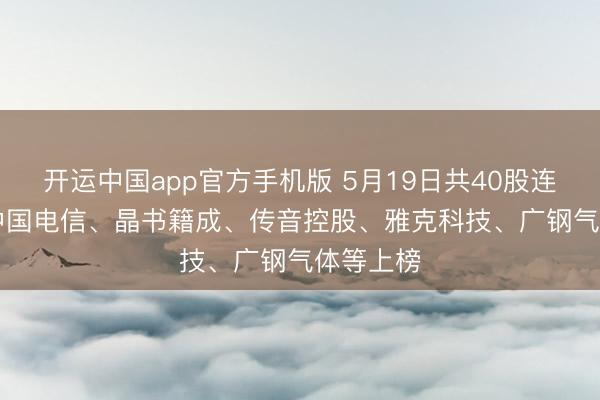 开运中国app官方手机版 5月19日共40股连涨5天， 中国电信、晶书籍成、传音控股、雅克科技、广钢气体等上榜