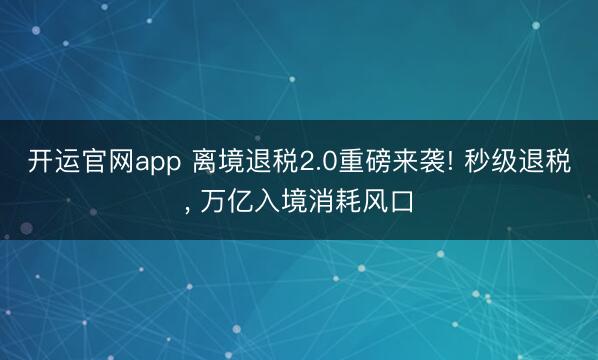 开运官网app 离境退税2.0重磅来袭! 秒级退税， 万亿入境消耗风口