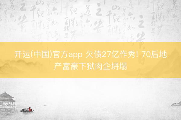 开运(中国)官方app 欠债27亿作秀! 70后地产富豪下狱肉企坍塌