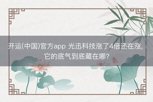 开运(中国)官方app 光迅科技涨了4倍还在涨， 它的底气到底藏在哪?