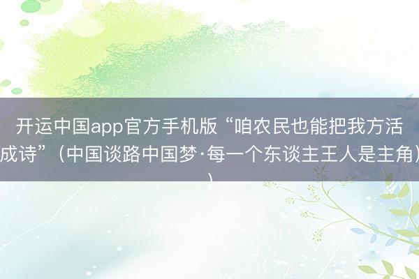 开运中国app官方手机版 “咱农民也能把我方活成诗”（中国谈路中国梦·每一个东谈主王人是主角）