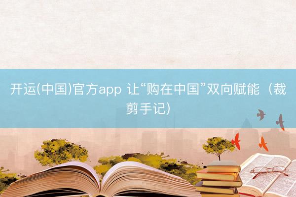 开运(中国)官方app 让“购在中国”双向赋能（裁剪手记）