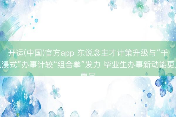 开运(中国)官方app 东说念主才计策升级与“千里浸式”办事计较“组合拳”发力 毕业生办事新动能更足