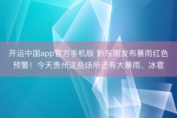 开运中国app官方手机版 黔东南发布暴雨红色预警！今天贵州这些场所还有大暴雨、冰雹