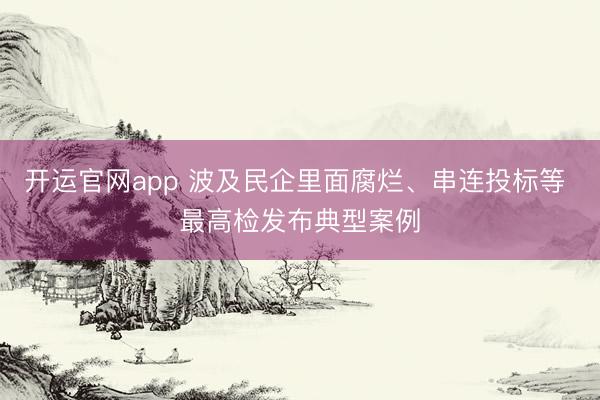 开运官网app 波及民企里面腐烂、串连投标等 最高检发布典型案例
