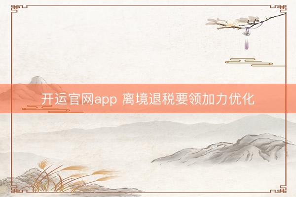 开运官网app 离境退税要领加力优化