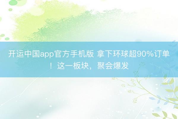 开运中国app官方手机版 拿下环球超90%订单！这一板块，聚会爆发