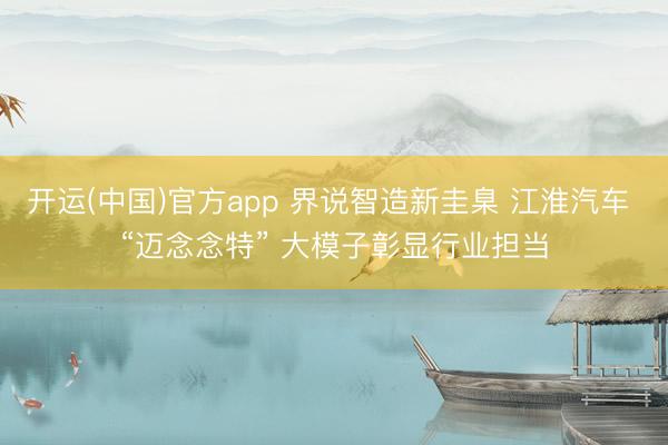 开运(中国)官方app 界说智造新圭臬 江淮汽车 “迈念念特” 大模子彰显行业担当