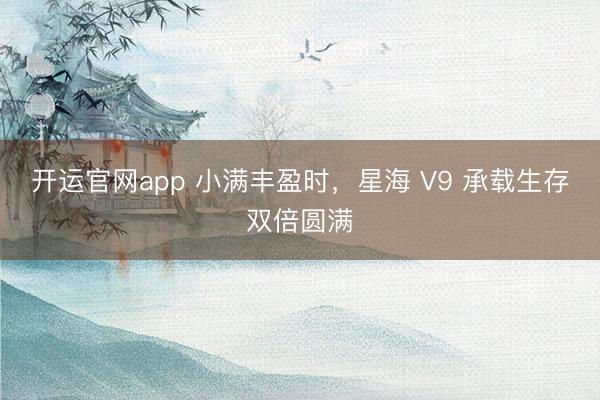 开运官网app 小满丰盈时，星海 V9 承载生存双倍圆满