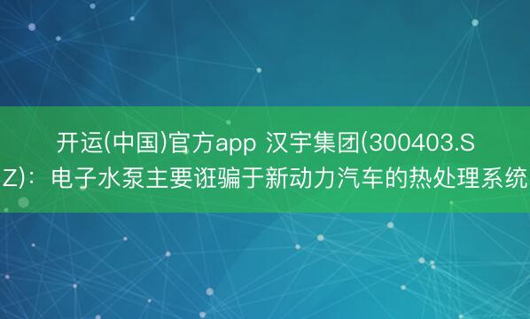 开运(中国)官方app 汉宇集团(300403.SZ)：电子水泵主要诳骗于新动力汽车的热处理系统