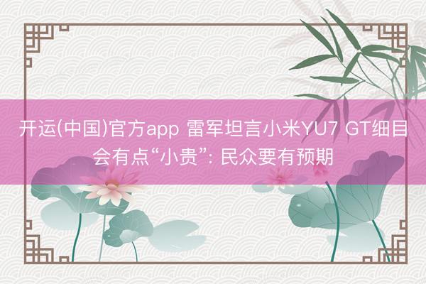 开运(中国)官方app 雷军坦言小米YU7 GT细目会有点“小贵”: 民众要有预期