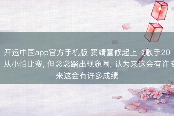 开运中国app官方手机版 窦靖童修起上《歌手2026》: 从小怕比赛， 但念念踏出现象圈， 认为来这会有许多成绩