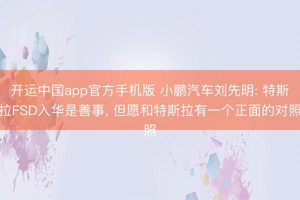 开运中国app官方手机版 小鹏汽车刘先明: 特斯拉FSD入华是善事， 但愿和特斯拉有一个正面的对照