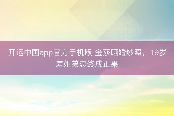 开运中国app官方手机版 金莎晒婚纱照，19岁差姐弟恋终成正果