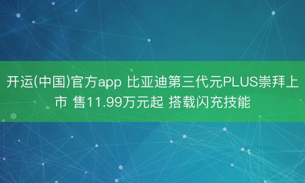 开运(中国)官方app 比亚迪第三代元PLUS崇拜上市 售11.99万元起 搭载闪充技能