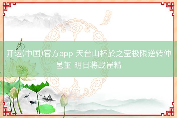 开运(中国)官方app 天台山杯於之莹极限逆转仲邑堇 明日将战崔精