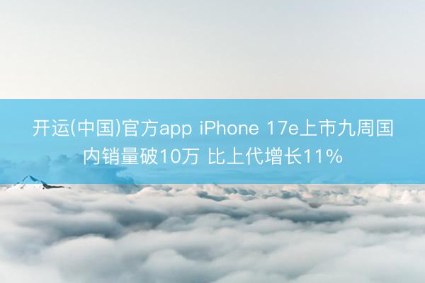 开运(中国)官方app iPhone 17e上市九周国内销量破10万 比上代增长11%