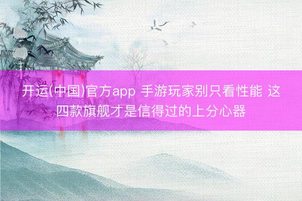 开运(中国)官方app 手游玩家别只看性能 这四款旗舰才是信得过的上分心器