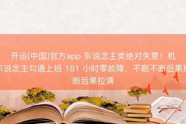 开运(中国)官方app 东说念主类绝对失意！机器东说念主勾通上班 181 小时零故障，不眠不断后果拉满