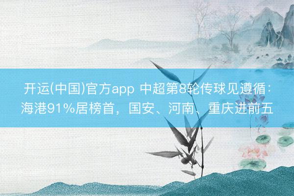 开运(中国)官方app 中超第8轮传球见遵循：海港91%居榜首，国安、河南、重庆进前五