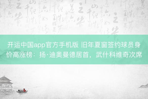 开运中国app官方手机版 旧年夏窗签约球员身价高涨榜：扬·迪奥曼德居首，武什科维奇次席