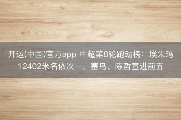 开运(中国)官方app 中超第8轮跑动榜：埃朱玛12402米名依次一，塞鸟、陈哲宣进前五