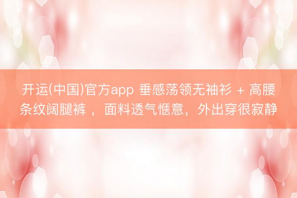 开运(中国)官方app 垂感荡领无袖衫 + 高腰条纹阔腿裤 ,面料透气惬意,外出穿很寂静