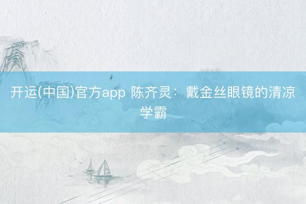 开运(中国)官方app 陈齐灵：戴金丝眼镜的清凉学霸