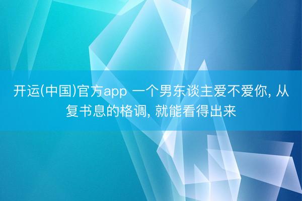 开运(中国)官方app 一个男东谈主爱不爱你， 从复书息的格调， 就能看得出来