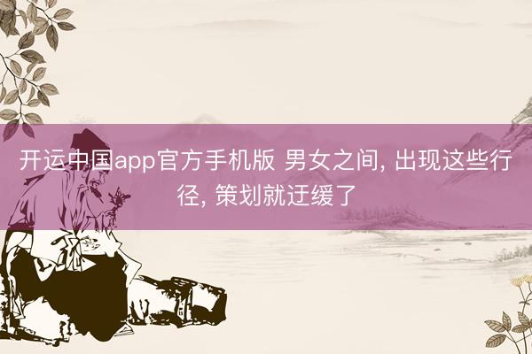 开运中国app官方手机版 男女之间， 出现这些行径， 策划就迂缓了