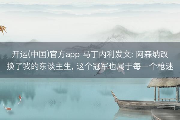 开运(中国)官方app 马丁内利发文: 阿森纳改换了我的东谈主生， 这个冠军也属于每一个枪迷