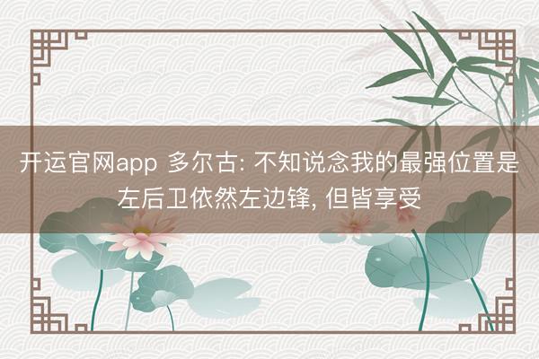 开运官网app 多尔古: 不知说念我的最强位置是左后卫依然左边锋， 但皆享受