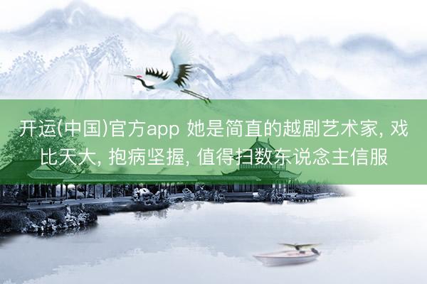 开运(中国)官方app 她是简直的越剧艺术家， 戏比天大， 抱病坚握， 值得扫数东说念主信服