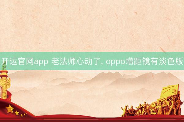 开运官网app 老法师心动了， oppo增距镜有淡色版