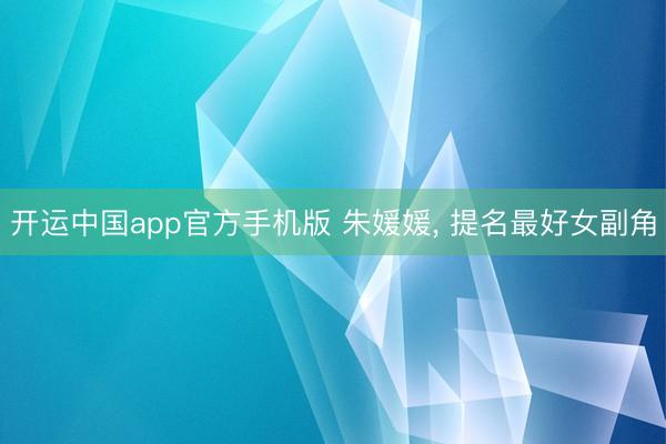 开运中国app官方手机版 朱媛媛， 提名最好女副角