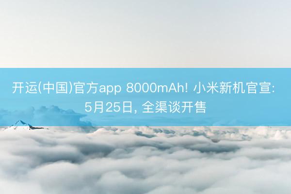 开运(中国)官方app 8000mAh! 小米新机官宣: 5月25日， 全渠谈开售