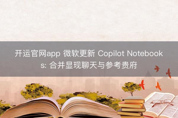 开运官网app 微软更新 Copilot Notebooks: 合并显现聊天与参考贵府